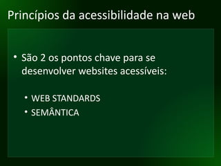Princípios da acessibilidade na web São 2 os pontos chave para se desenvolver websites acessíveis: WEB STANDARDS SEMÂNTICA 