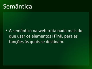 Semântica A semântica na web trata nada mais do que usar os elementos HTML para as funções às quais se destinam. 