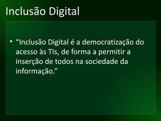 Inclusão Digital “ Inclusão Digital é a democratização do acesso às TIs, de forma a permitir a inserção de todos na sociedade da informação.” 