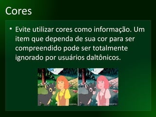 Cores Evite utilizar cores como informação. Um item que dependa de sua cor para ser compreendido pode ser totalmente ignorado por usuários daltônicos. 