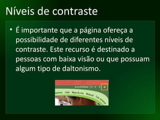 Níveis de contraste É importante que a página ofereça a possibilidade de diferentes níveis de contraste. Este recurso é destinado a pessoas com baixa visão ou que possuam algum tipo de daltonismo. 