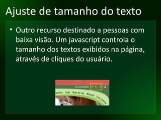 Ajuste de tamanho do texto Outro recurso destinado a pessoas com baixa visão. Um javascript controla o tamanho dos textos exibidos na página, através de cliques do usuário. 