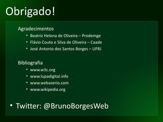 Obrigado! Agradecimentos Beatriz Helena de Oliveira – Prodemge Flávio Couto e Silva de Oliveira – Caade José Antonio dos Santos Borges – UFRJ Bibliografia www.w3c.org www.lupadigital.info www.webaserio.com www.wikipedia.org Twitter: @BrunoBorgesWeb 