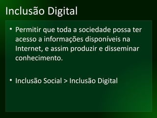 Inclusão Digital Permitir que toda a sociedade possa ter acesso a informações disponíveis na Internet, e assim produzir e disseminar conhecimento. Inclusão Social > Inclusão Digital 