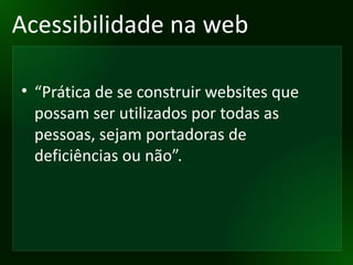 Acessibilidade na web “ Prática de se construir websites que possam ser utilizados por todas as pessoas, sejam portadoras de deficiências ou não”. 