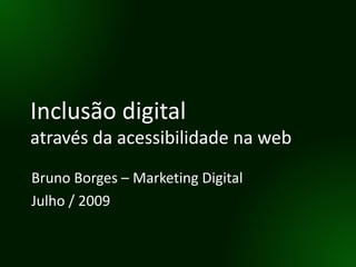 Inclusão digital através da acessibilidade na web Bruno Borges – Marketing Digital Julho / 2009 
