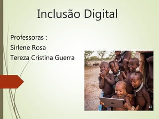 Inclusão Digital
Professoras :
Sirlene Rosa
Tereza Cristina Guerra
 