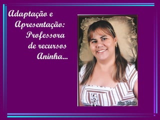 Adaptação e
Apresentação:
Professora
de recursos
Aninha...
 
