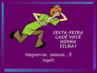 SEXTA-FEIRA
CADÊ VOCÊ
MINHA
FILHA?
Alegrem-se, pessoal... É
hoje!!!
 