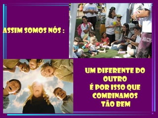 ASSIM SOMOS NÓS :
Um diferente do
outro
É por isso que
combinamos
tão bem
 