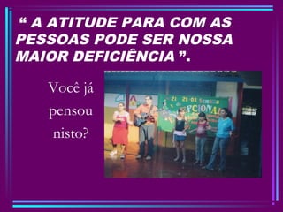 “ A ATITUDE PARA COM AS
PESSOAS PODE SER NOSSA
MAIOR DEFICIÊNCIA ”.
Você já
pensou
nisto?
 