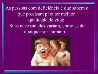 As pessoas com deficiência é que sabem o
que precisam para ter melhor
qualidade de vida;
Suas necessidades variam, como as de
qualquer ser humano...
 