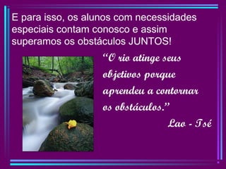 E para isso, os alunos com necessidades
especiais contam conosco e assim
superamos os obstáculos JUNTOS!
“O rio atinge seus
objetivos porque
aprendeu a contornar
os obstáculos.”
Lao - Tsé
 