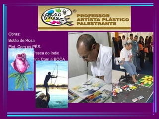 Obras:
Botão de Rosa
Pint. Com os PÉS.
Pesca do índio
Pint. Com a BOCA
 