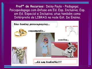 Profª de Recursos: Deisy Paula - Pedagoga;
Psicopedagoga com ênfase em Ed. Esp. Inclusiva; Esp.
em Ed. Especial e Inclusiva; atua também como
Intérprete de LIBRAS na rede Est. De Ensino.
 