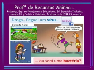 Profª de Recursos Aninha...
Pedagoga, Esp. em Planejamento Educacional; Ed. Especial e Inclusiva;
cursando Ed. p/ a Div. e Cidadania; Intérprete de LIBRAS, na rede
Estadual.
 