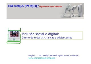 Inclusão social e digital:
Direito de todas as crianças e adolescentes




     Projeto “TODA CRIANÇA EM REDE ligada em seus direitos”
     www.criancaemrede.ning.com
 