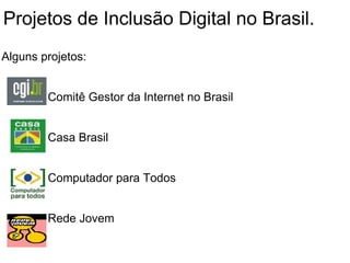   Projetos de Inclusão Digital no Brasil. Alguns projetos:                  Comitê Gestor da Internet no Brasil                                  Casa Brasil                Computador para Todos                          Rede Jovem 