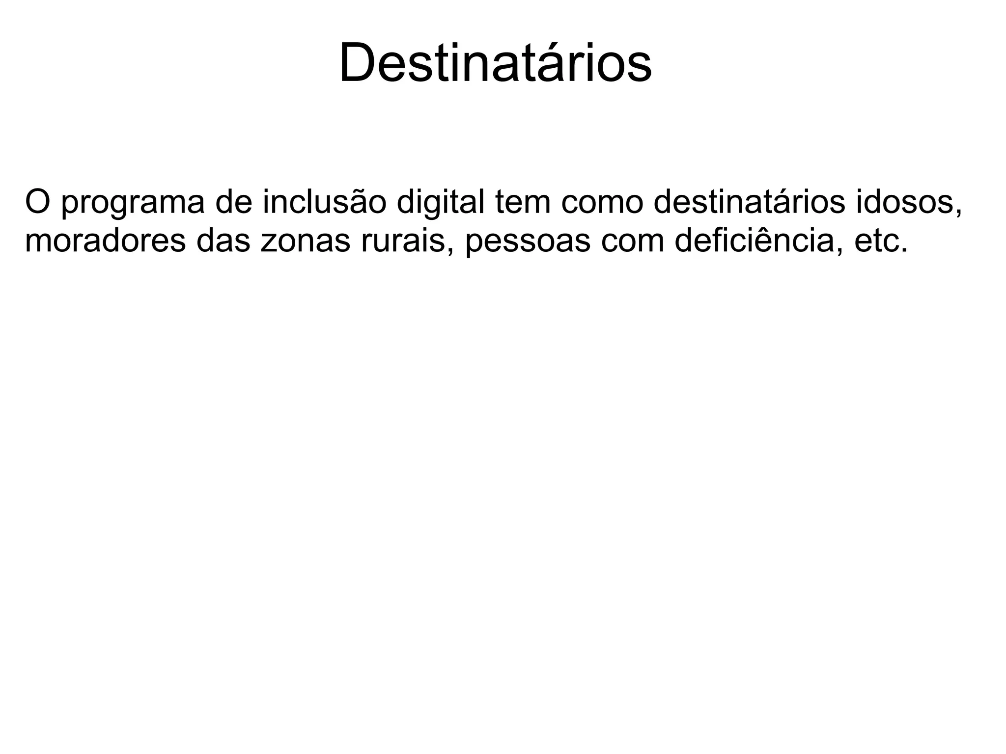 Destinatários  O programa de inclusão digital tem como destinatários idosos, moradores das zonas rurais, pessoas com deficiência, etc. 