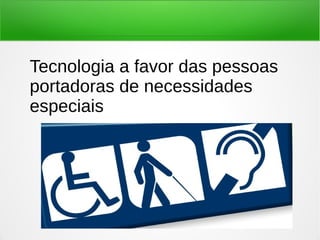 Tecnologia a favor das pessoas 
portadoras de necessidades 
especiais 
 