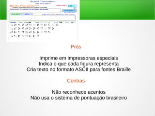 Prós 
Imprime em impressoras especiais 
Indica o que cada figura representa 
Cria texto no formato ASCII para fontes Braille 
Contras 
Não reconhece acentos 
Não usa o sistema de pontuação brasileiro 
 
