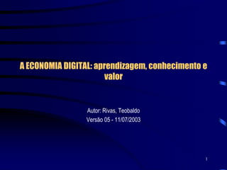 A ECONOMIA DIGITAL: aprendizagem, conhecimento e
                       valor


                 Autor: Rivas, Teobaldo
                 Versão 05 - 11/07/2003




                                               1
 