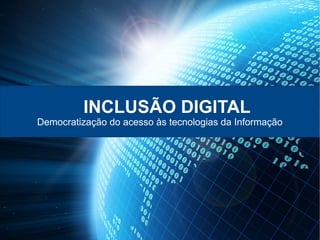INCLUSÃO DIGITAL
Democratização do acesso às tecnologias da Informação
 