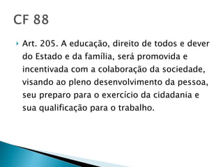 Art. 205. A educação, direito de todos e dever do Estado e da família, será promovida e incentivada com a colaboração da sociedade, visando ao pleno desenvolvimento da pessoa, seu preparo para o exercício da cidadania e sua qualificação para o trabalho. 