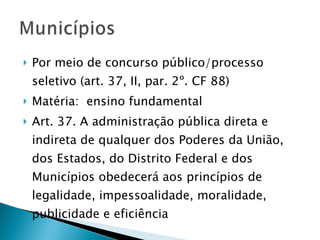 Por meio de concurso público/processo seletivo (art. 37, II, par. 2º. CF 88) Matéria:  ensino fundamental Art. 37. A administração pública direta e indireta de qualquer dos Poderes da União, dos Estados, do Distrito Federal e dos Municípios obedecerá aos princípios de legalidade, impessoalidade, moralidade, publicidade e eficiência  