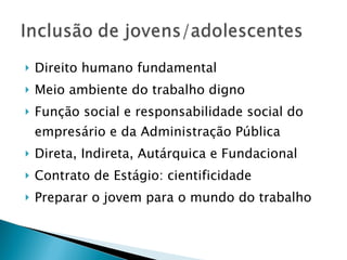 Direito humano fundamental Meio ambiente do trabalho digno Função social e responsabilidade social do empresário e da Administração Pública Direta, Indireta, Autárquica e Fundacional Contrato de Estágio: cientificidade Preparar o jovem para o mundo do trabalho 