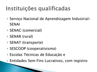 Serviço Nacional de Aprendizagem Industrial-SENAI SENAC (comercial) SENAR (rural) SENAT (transporte) SESCOOP (cooperativismo) Escolas Técnicas de Educação e Entidades Sem Fins Lucrativos, com registro 