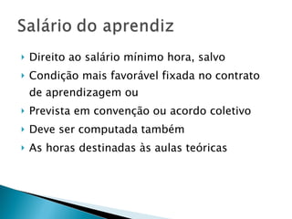 Direito ao salário mínimo hora, salvo Condição mais favorável fixada no contrato de aprendizagem ou Prevista em convenção ou acordo coletivo  Deve ser computada também  As horas destinadas às aulas teóricas 