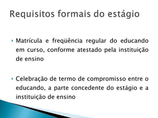 Matrícula e freqüência regular do educando em curso, conforme atestado pela instituição de ensino Celebração de termo de compromisso entre o educando, a parte concedente do estágio e a instituição de ensino 