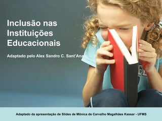 Inclusão nas Instituições Educacionais Adaptado pelo Alex Sandro C. Sant’Ana Adaptado da apresentação de Slides de Mônica de Carvalho Magalhães Kassar - UFMS 
