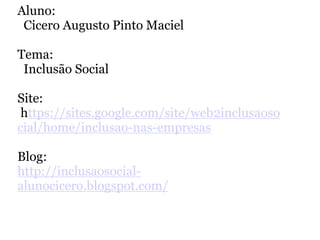Aluno:  Cicero Augusto Pinto MacielTema:   Inclusão SocialSite: https://sites.google.com/site/web2inclusaosocial/home/inclusao-nas-empresasBlog:http://inclusaosocial-alunocicero.blogspot.com/