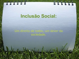 Inclusão Social:


Um direito de todos, um dever da
           sociedade.
 