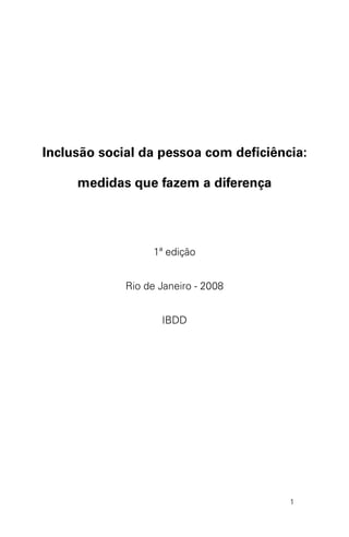 Inclusão social da pessoa com deficiência:
medidas que fazem a diferença

1ª edição
Rio de Janeiro - 2008
IBDD

1

 