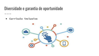 Diversidade e garantia de oportunidade
● Currículo inclusivo
 