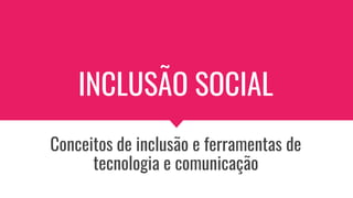 INCLUSÃO SOCIAL
Conceitos de inclusão e ferramentas de
tecnologia e comunicação
 