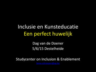 Inclusie en Kunsteducatie
Een perfect huwelijk
Dag van de Doener
5/6/15 Destelheide
Studycenter on Inclusion & Enablement
beno.schraepen@ap.be
 