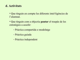d. Activitats Que tinguin en compte les diferents intel·ligències de l’alumnat. Que tinguin com a objectiu  pautar  el traspàs de les estratègies a assolir: Pràctica compartida o modelatge Pràctica guiada Pràctica independent 