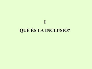 I QUÈ ÉS LA INCLUSIÓ? 