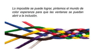 Lo imposible se puede lograr, pintemos el mundo de
color esperanza para que las ventanas se puedan
abrir a la inclusión.
 