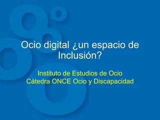 Ocio digital ¿un espacio de Inclusión? Instituto de Estudios de Ocio Cátedra ONCE Ocio y Discapacidad 