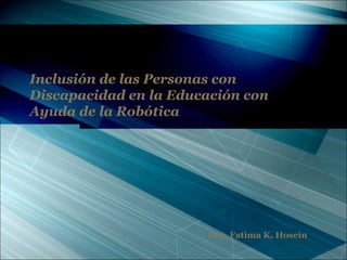 Inclusión de las Personas con
Discapacidad en la Educación con
Ayuda de la Robótica
Dra. Fatima K. Hosein
 