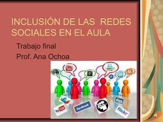 INCLUSIÓN DE LAS REDES
SOCIALES EN EL AULA
Trabajo final
Prof. Ana Ochoa
 