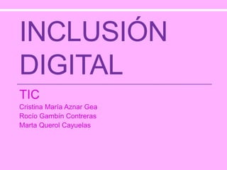 INCLUSIÓN
DIGITAL
TIC
Cristina María Aznar Gea
Rocío Gambín Contreras
Marta Querol Cayuelas
 