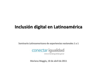 Inclusión digital en Latinoamérica Seminario Latinoamericano de experiencias nacionales 1 a 1 Mariana Maggio, 18 de abril de 2011 