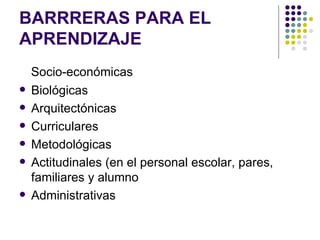 BARRRERAS PARA EL APRENDIZAJE  Socio-económicas  Biológicas  Arquitectónicas  Curriculares  Metodológicas  Actitudinales (en el personal escolar, pares, familiares y alumno  Administrativas  