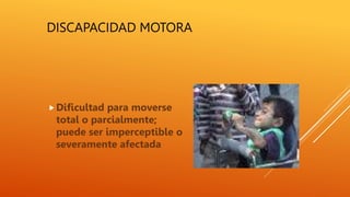 DISCAPACIDAD MOTORA
Dificultad para moverse
total o parcialmente;
puede ser imperceptible o
severamente afectada
 